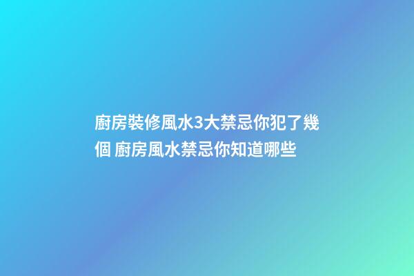 廚房裝修風水3大禁忌你犯了幾個 廚房風水禁忌你知道哪些